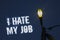 Word writing text I Hate My Job. Business concept for Hating your position Disliking your company Bad career Light post dark blue