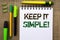 Word writing text Keep It Simple Motivational Call. Business concept for Simplify Things Easy Clear Concise Ideas written on Noteb