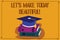 Word writing text Let S Is Make Today Beautiful. Business concept for Have a good wonderful day Inspiration Color Graduation Hat