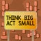 Word writing text Think Big Act Small. Business concept for Great Ambitious Goals Take Little Steps one at a time Board