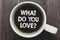 Word writing text What Do You Love question. Business concept for Enjoyable things passion for something inspiration Black coffee