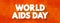 World Aids Day - international day dedicated to raising awareness of the AIDS pandemic caused by the spread of HIV infection, text