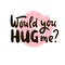 Would you hug me - inspire motivational quote. Hand drawn beautiful lettering. Print