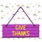 Writing note showing Give Thanks. Business photo showcasing express gratitude or show appreciation Acknowledge the kindness Wood