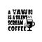 A Yawn is a silent scream coffee good for print