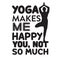 Yoga Quote good for t shirt. Yoga makes me happy, you not so much