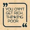 You can not get rich thinking poor. Inspiring quote