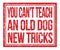 YOU CAN`T TEACH AN OLD DOG NEW TRICKS, text on red grungy stamp sign