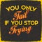 You Only Fail If you Stop Trying