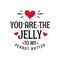 You are the Jelly to my Peanut Butter - valentines day gift for Food lover