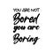 you are not bored you are boring black letter quote