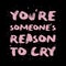 You`re someone`s reason to cry. Funny, mischievous and sarcastic quote, pink colored brush paint font, lettering composition ove