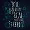 You were born to be real not to be perfect. Motivational quote