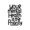 Your mental health is the priority motivational print. Mental illness treatment inspirational quote