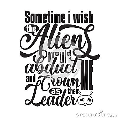 Aliens Quotes and Slogan good for T-Shirt. Sometime I Wish The Aliens Would Abduct Me and Crown Me as Their Leader Stock Photo