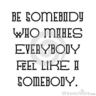 Be somebody who makes everybody feel like a somebody Vector Illustration