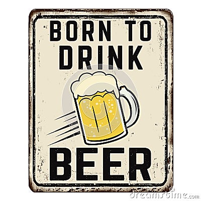 Born to drink beer vintage rusty metal sign Vector Illustration