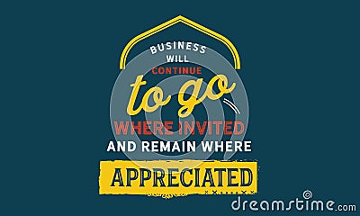 Business will continue to go where invited and remain where appreciated Vector Illustration