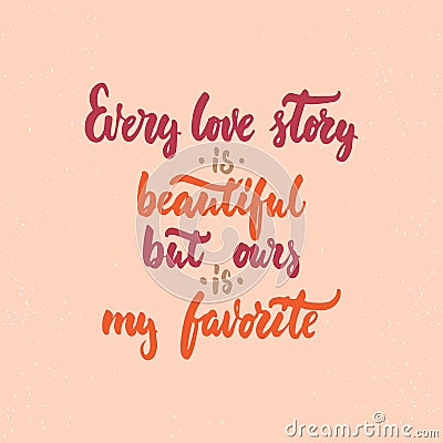 Every love story is beautiful, but ours is my favorite - lettering Valentines Day calligraphy phrase isolated on the background. Vector Illustration