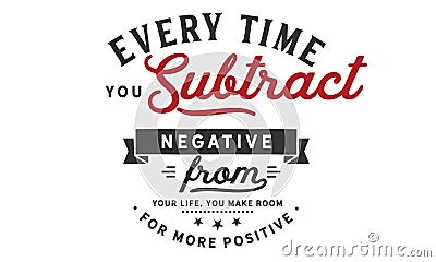 Every time you subtract negative from your life, you make room for more positive Vector Illustration