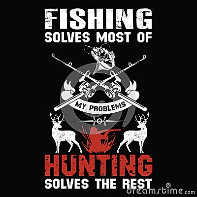 Fishing Solves most of my problem hunting solves the rest - design for t shirt. Vector Illustration