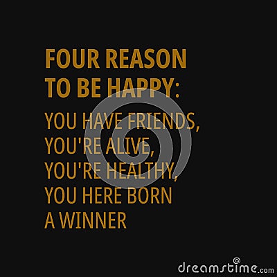 Four reason to be happy: you have friends, you`re alive, you`re healthy, you here born a winner. Inspiring quote, creative typogra Vector Illustration
