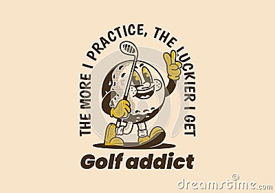 Golf addict. The more I practice, the luckier I get. Mascot character illustration of golf ball holding a golf stick Vector Illustration