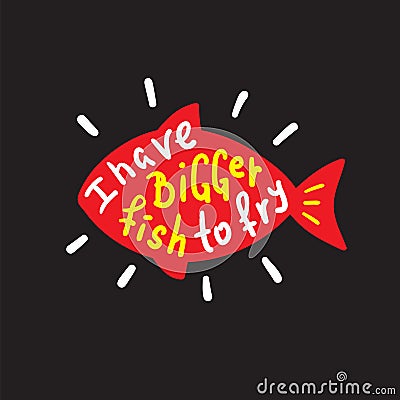 I have bigger fish to fry - funny inspire and motivational quote. Hand drawn beautiful lettering. Stock Photo