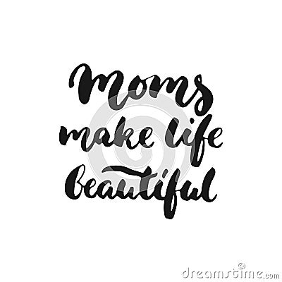Moms make life beautiful - hand drawn lettering phrase for Mother`s Day isolated on the white background. Fun brush ink Vector Illustration