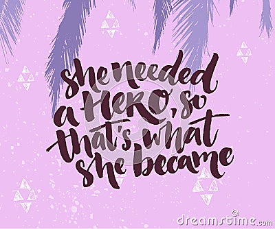 She needed a hero, so that`s what she became. Inspirational saying about woman, feminism slogan. White quote at dark Vector Illustration