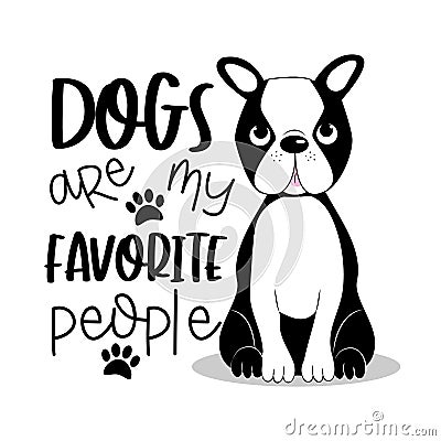 Dogs are my favorite people positive text with cute Boston Terrier. Vector Illustration