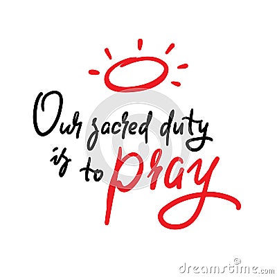 Our sacred duty is to pray - inspire motivational religious quote. Hand drawn beautiful lettering. Print Vector Illustration