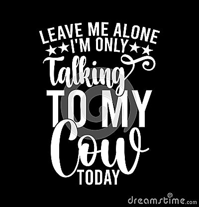 Leave Me Alone I'm Only Talking To My Cow Today, I Love Caw, Best Cow Ever, Talking To My Cow Design Vector Illustration