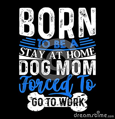 Printborn to be a stay at home dog mom forced to go to work, dog mother family gift, best mom animal dog design tee Vector Illustration