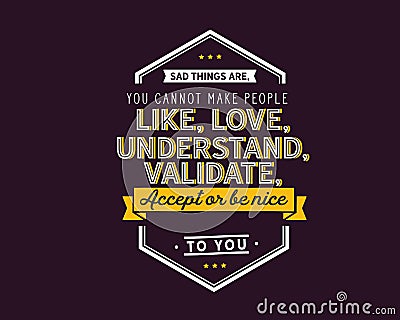 Sad things are,you cannot make people like, love, understand, validate,accept or be nice to you Vector Illustration