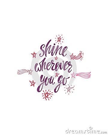 Shine wherever you go. Inspirational quote about happiness. Modern calligraphy phrase with hand drawn falling stars. Vector Illustration