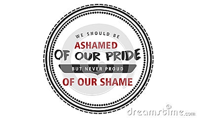 We should be ashamed of our pride, but never proud of our shame Vector Illustration