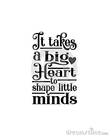 It takes a big heart to shape little minds.Hand drawn typography poster design Vector Illustration