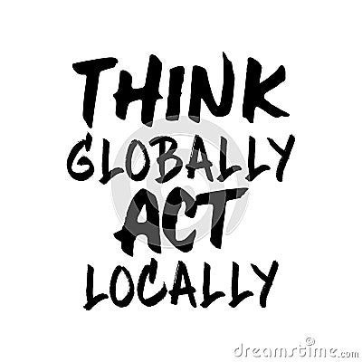 Think globally act locally. Beautiful global quote. Modern calligraphy and hand lettering Vector Illustration