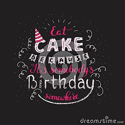 Unique lettering poster with a phrase EAT CAKE BECAUSE IT S SOMEBODY S BIRTHDAY SOMEWHERE. Vector art. Vector Illustration