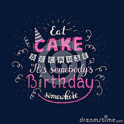 Unique lettering poster with a phrase EAT CAKE BECAUSE IT S SOMEBODY S BIRTHDAY SOMEWHERE. Vector art. Vector Illustration