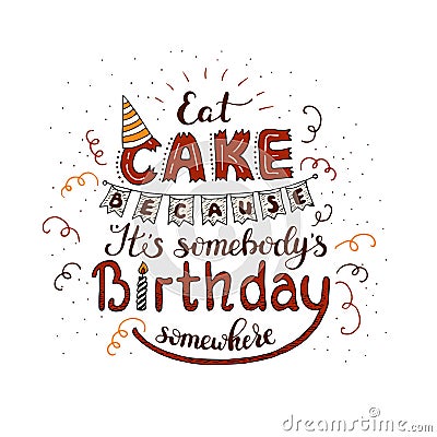 Unique lettering poster with a phrase - EAT CAKE BECAUSE IT S SOMEBODY S BIRTHDAY SOMEWHERE. Vector Illustration