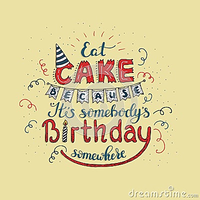 Unique lettering poster with a phrase EAT CAKE BECAUSE IT S SOMEBODY S BIRTHDAY SOMEWHERE. Vector art. Vector Illustration