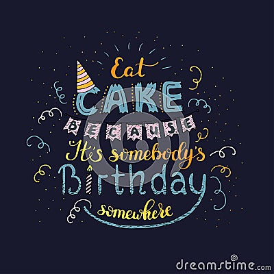 Unique lettering poster with a phrase EAT CAKE BECAUSE IT S SOMEBODY S BIRTHDAY SOMEWHERE. Vector art. Vector Illustration