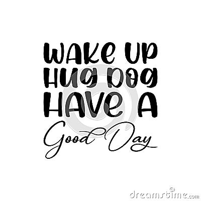 wake up hug dog have a good day black letter quote Vector Illustration