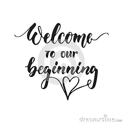 Welcome to our beginning - hand drawn wedding romantic lettering phrase isolated on the white background. Fun brush ink Vector Illustration