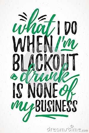 What I Do Black Out Drunk Is None Of My Business funny lettering Vector Illustration
