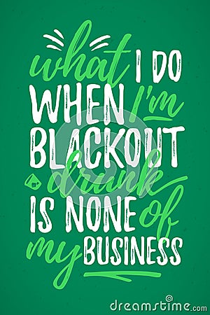 What I Do Black Out Drunk Is None Of My Business funny lettering Vector Illustration