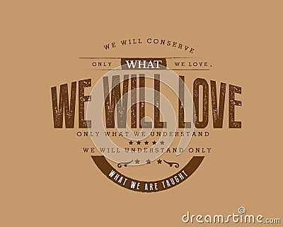 We will conserve only what we love. We will love only what we understand. We will understand only what we are taught Vector Illustration