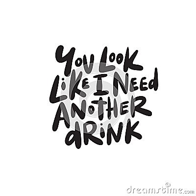 You look like i need another drink. Funny hand written saying. Vector. Vector Illustration